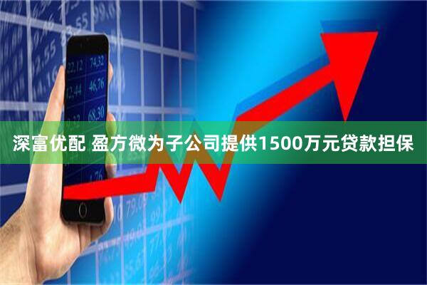 深富优配 盈方微为子公司提供1500万元贷款担保