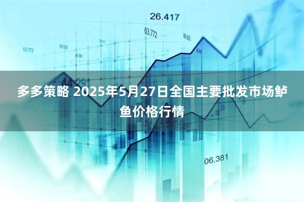 多多策略 2025年5月27日全国主要批发市场鲈鱼价格行情