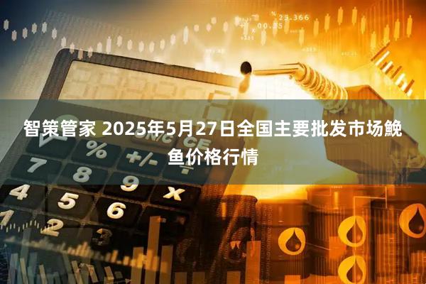 智策管家 2025年5月27日全国主要批发市场鮸鱼价格行情