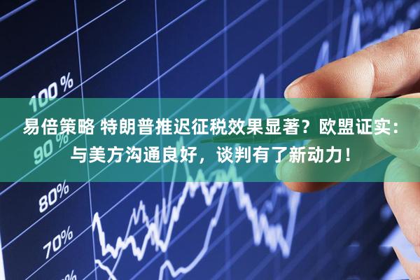 易倍策略 特朗普推迟征税效果显著？欧盟证实：与美方沟通良好，谈判有了新动力！
