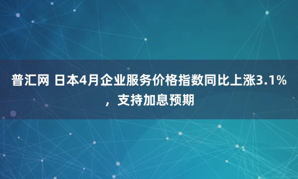 普汇网 日本4月企业服务价格指数同比上涨3.1%，支持加息预期