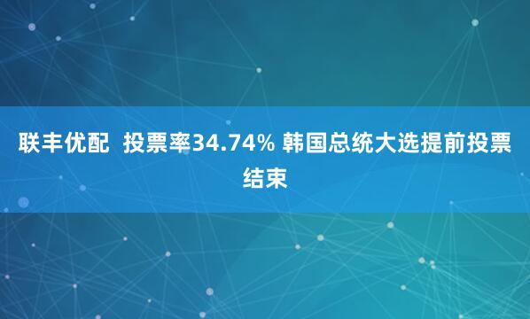 联丰优配  投票率34.74% 韩国总统大选提前投票结束