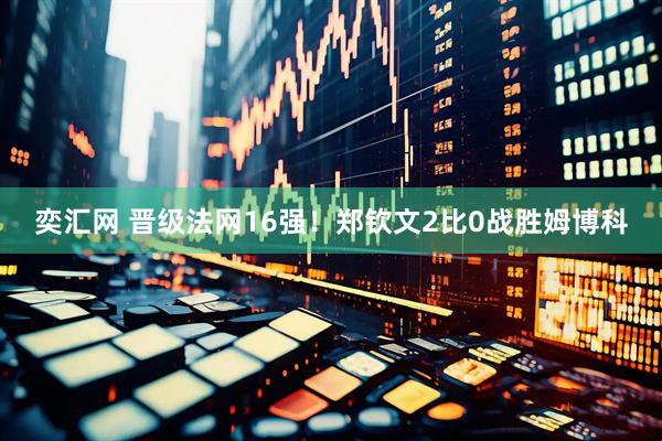 奕汇网 晋级法网16强！郑钦文2比0战胜姆博科
