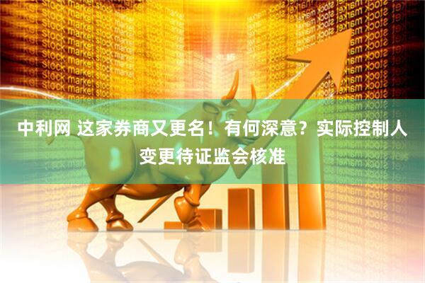 中利网 这家券商又更名！有何深意？实际控制人变更待证监会核准