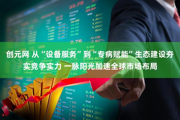 创元网 从“设备服务”到“专病赋能”生态建设夯实竞争实力 一脉阳光加速全球市场布局