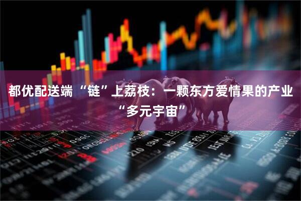 都优配送端 “链”上荔枝：一颗东方爱情果的产业“多元宇宙”