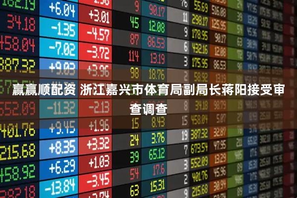 赢赢顺配资 浙江嘉兴市体育局副局长蒋阳接受审查调查