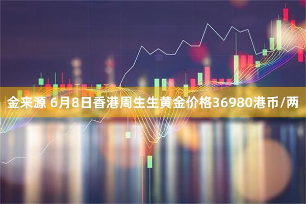 金来源 6月8日香港周生生黄金价格36980港币/两