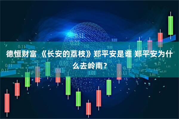 德恒财富 《长安的荔枝》郑平安是谁 郑平安为什么去岭南？