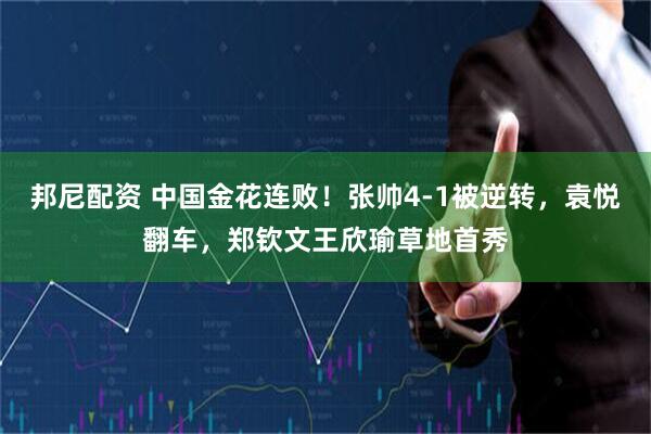 邦尼配资 中国金花连败！张帅4-1被逆转，袁悦翻车，郑钦文王欣瑜草地首秀