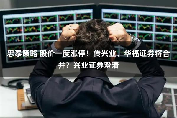 忠泰策略 股价一度涨停！传兴业、华福证券将合并？兴业证券澄清