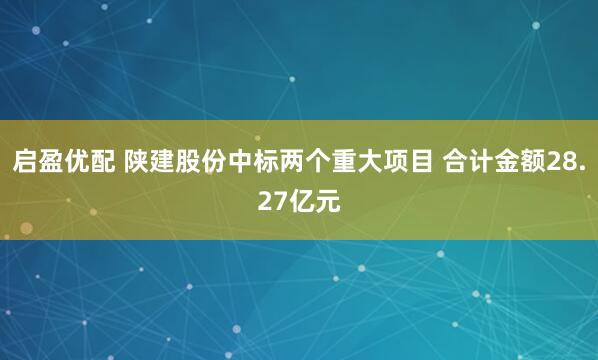 启盈优配 陕建股份中标两个重大项目 合计金额28.27亿元