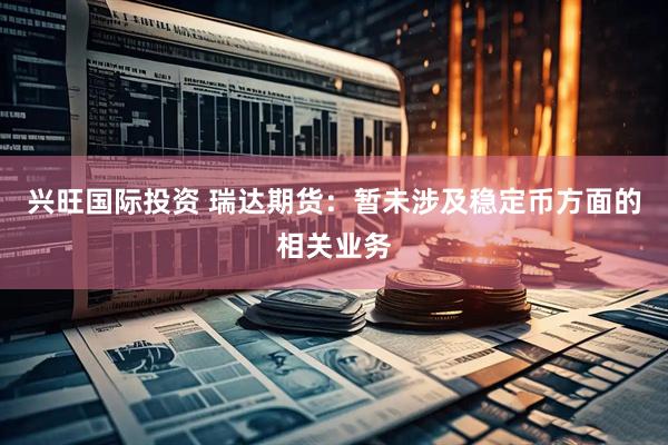 兴旺国际投资 瑞达期货：暂未涉及稳定币方面的相关业务