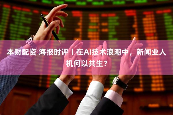 本财配资 海报时评丨在AI技术浪潮中，新闻业人机何以共生？