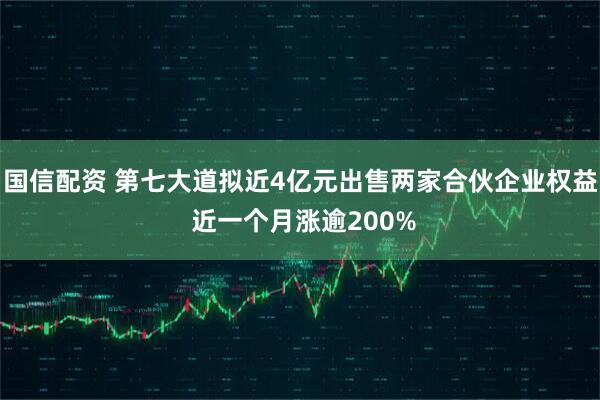 国信配资 第七大道拟近4亿元出售两家合伙企业权益 近一个月涨逾200%