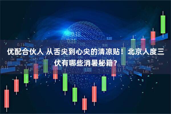 优配合伙人 从舌尖到心尖的清凉贴！北京人度三伏有哪些消暑秘籍？