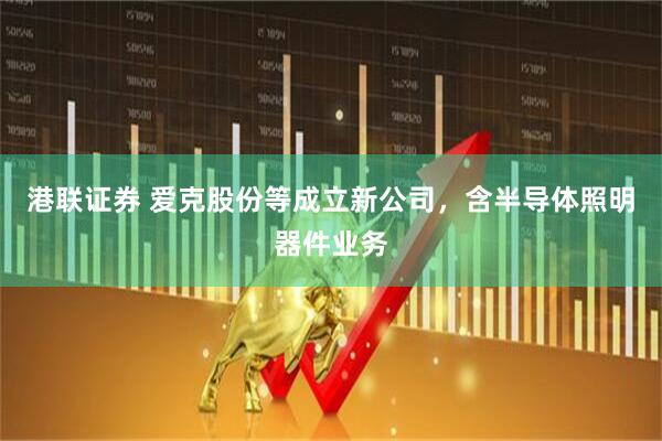 港联证券 爱克股份等成立新公司，含半导体照明器件业务