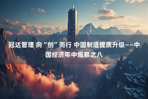 冠达管理 向“创”而行 中国制造提质升级——中国经济年中观察之八