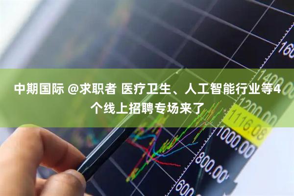 中期国际 @求职者 医疗卫生、人工智能行业等4个线上招聘专场来了
