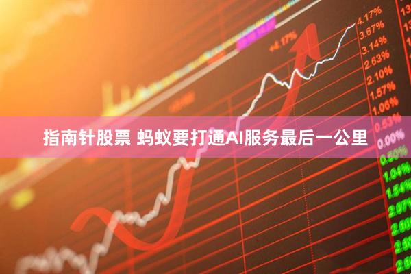 指南针股票 蚂蚁要打通AI服务最后一公里