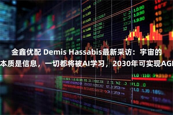 金鑫优配 Demis Hassabis最新采访：宇宙的本质是信息，一切都将被AI学习，2030年可实现AGI