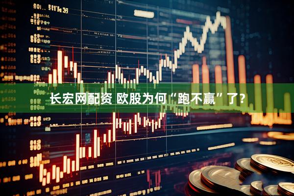 长宏网配资 欧股为何“跑不赢”了？