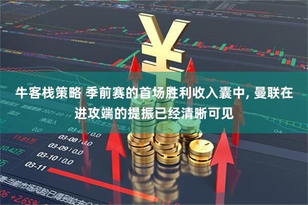 牛客栈策略 季前赛的首场胜利收入囊中, 曼联在进攻端的提振已经清晰可见