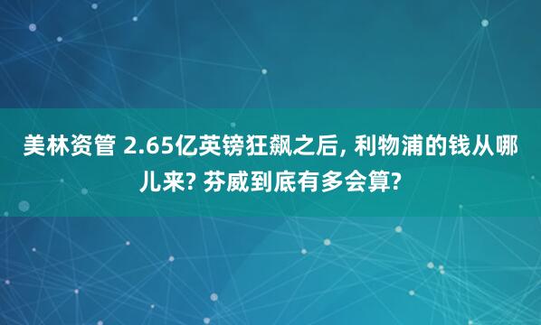 美林资管 2.65亿英镑狂飙之后, 利物浦的钱从哪儿来? 芬威到底有多会算?