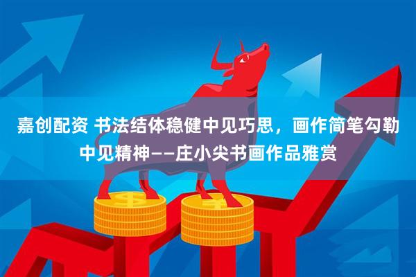 嘉创配资 书法结体稳健中见巧思，画作简笔勾勒中见精神——庄小尖书画作品雅赏