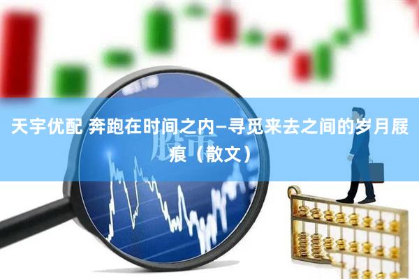 天宇优配 奔跑在时间之内—寻觅来去之间的岁月屐痕（散文）