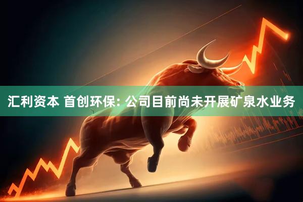 汇利资本 首创环保: 公司目前尚未开展矿泉水业务