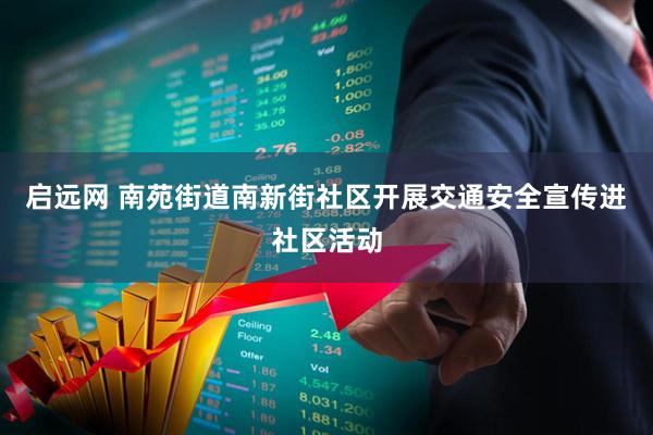启远网 南苑街道南新街社区开展交通安全宣传进社区活动