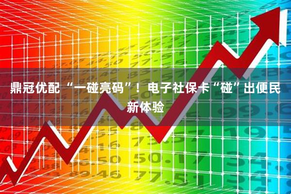 鼎冠优配 “一碰亮码”！电子社保卡“碰”出便民新体验