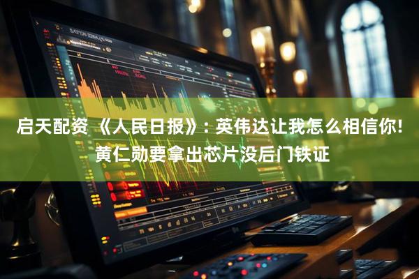 启天配资 《人民日报》: 英伟达让我怎么相信你! 黄仁勋要拿出芯片没后门铁证