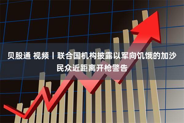 贝股通 视频丨联合国机构披露以军向饥饿的加沙民众近距离开枪警告