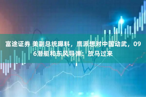 富途证券 美副总统曝料，鹰派想对中国动武，096潜艇和东风导弹：放马过来