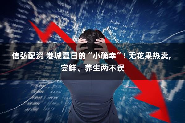 信弘配资 港城夏日的“小确幸”! 无花果热卖, 尝鲜、养生两不误