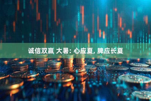 诚信双赢 大暑: 心应夏, 脾应长夏