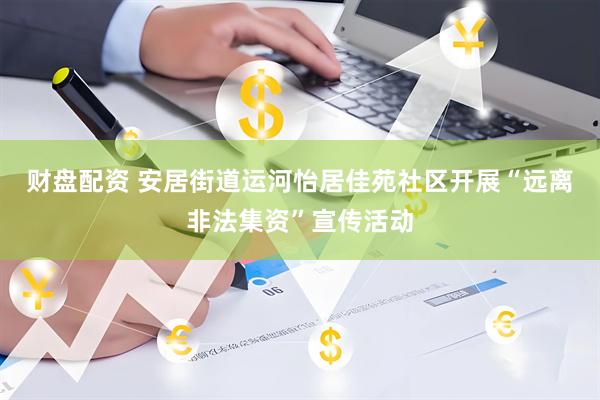 财盘配资 安居街道运河怡居佳苑社区开展“远离非法集资”宣传活动