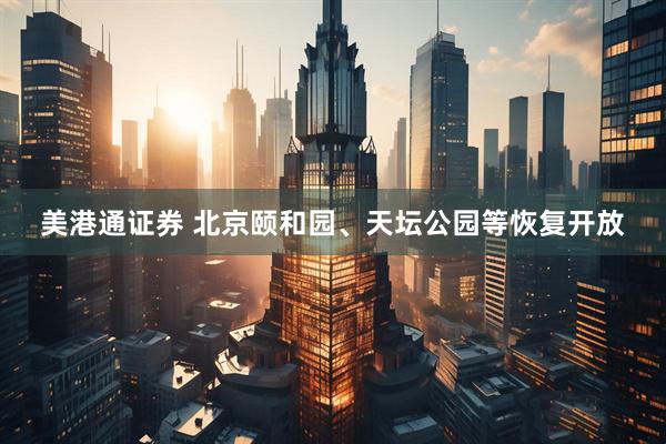 美港通证券 北京颐和园、天坛公园等恢复开放