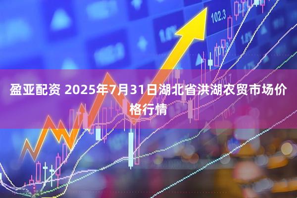 盈亚配资 2025年7月31日湖北省洪湖农贸市场价格行情