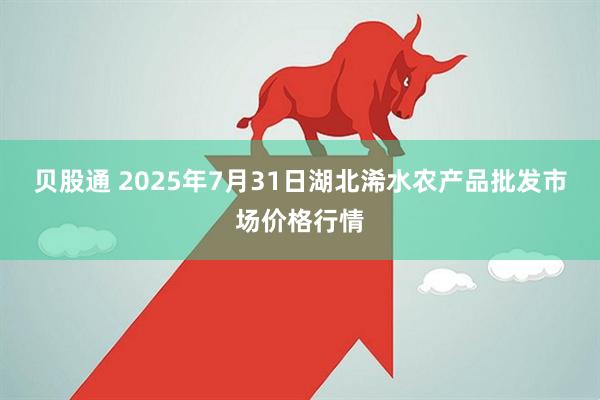 贝股通 2025年7月31日湖北浠水农产品批发市场价格行情