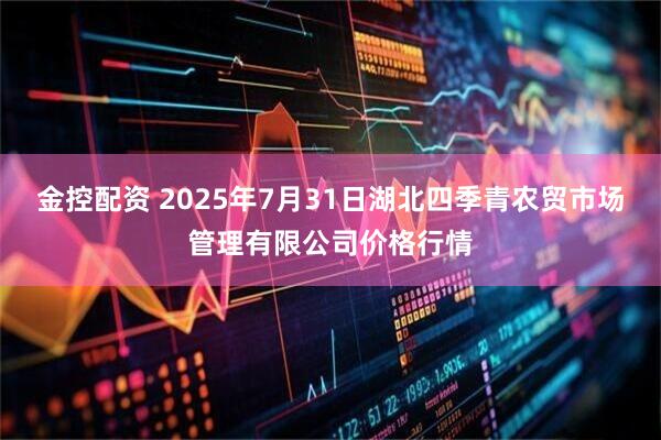 金控配资 2025年7月31日湖北四季青农贸市场管理有限公司价格行情