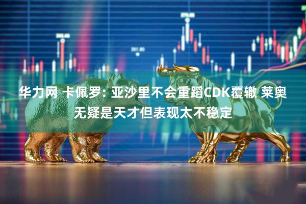 华力网 卡佩罗: 亚沙里不会重蹈CDK覆辙 莱奥无疑是天才但表现太不稳定