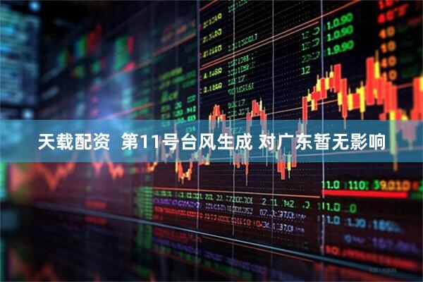 天载配资  第11号台风生成 对广东暂无影响