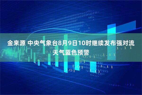 金来源 中央气象台8月9日10时继续发布强对流天气蓝色预警