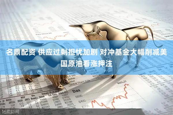 名鼎配资 供应过剩担忧加剧 对冲基金大幅削减美国原油看涨押注