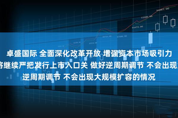 卓盛国际 全面深化改革开放 增强资本市场吸引力和包容性 证监会将继续严把发行上市入口关 做好逆周期调节 不会出现大规模扩容的情况