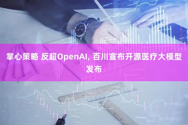 掌心策略 反超OpenAI, 百川宣布开源医疗大模型发布