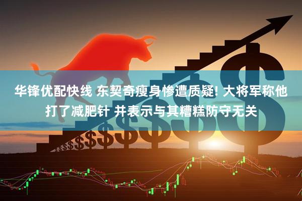 华锋优配快线 东契奇瘦身惨遭质疑! 大将军称他打了减肥针 并表示与其糟糕防守无关